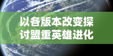 以各版本改变探讨盟重英雄进化史：历史背景、特性变迁以及对整体游戏体验影响的深入剖析