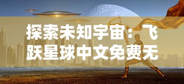 探索未知宇宙：飞跃星球中文免费无敌版全新上线，带你畅享极致科幻冒险之旅