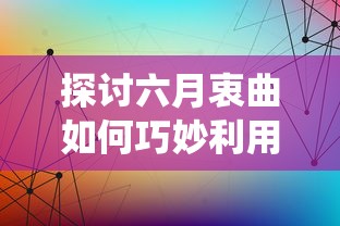 探讨六月衷曲如何巧妙利用绳子强化剧情：讲述传统艺术与现代元素的融合实践