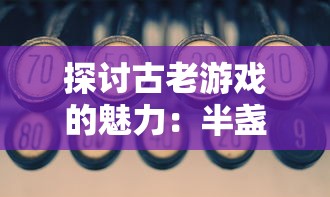 探讨古老游戏的魅力：半盏复古行的持久生命力和当今的可玩性分析