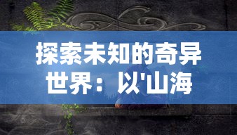 探索未知的奇异世界：以'山海与妖灵攻略'为背景进行神秘妖灵研究与战斗策略解析