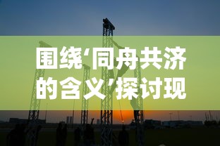 围绕‘同舟共济的含义’探讨现代企业团队建设的有效路径与实践方法