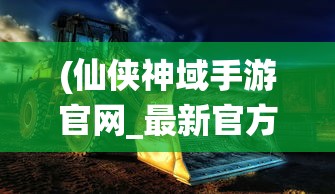 (仙侠神域手游官网_最新官方网址)探讨网络热门游戏：'仙侠神域'是否真相恐为诈骗的巧妙包装？