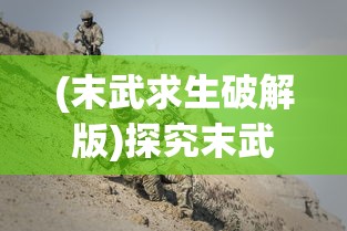 (末武求生破解版)探究末武求生最新版的更新内容：重新定义生存竞技游戏体验