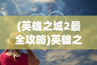 (英雄之城2最全攻略)英雄之城2是否会再度上架？玩家期盼与游戏开发商沟通的重要性