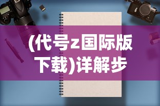 (代号z国际版下载)详解步骤：如何正确下载并安装《代号火种》国际服版游戏？