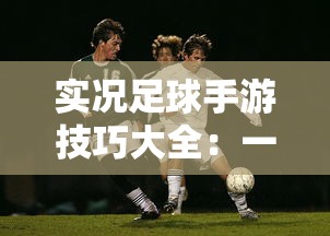 实况足球手游技巧大全：一文掌握精准射门、运球突破与防守策略，提升胜率的终极指南