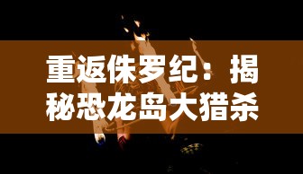 重返侏罗纪：揭秘恐龙岛大猎杀工厂的生存秘诀和史前生物间的生死较量