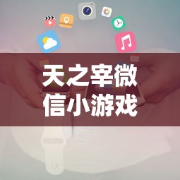 天之宰微信小游戏攻略指南：教你如何通过策略布局赢取帝王之位