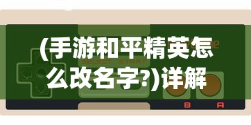 (手游和平精英怎么改名字?)详解步骤：游戏玩家如何在手机端和平精英中成功修改角色名字