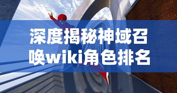 深度揭秘神域召唤wiki角色排名：英雄实力大比拼以及决定重要性策略方法的全面分析