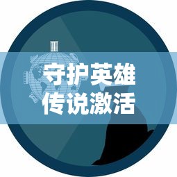 守护英雄传说激活码如何获取？玩家必知的游戏道具激活秘籍详解