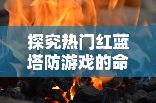 探究热门红蓝塔防游戏的命名与特色：如何为媲美《英雄联盟》表现成色彩战略塔防的主题游戏命名?