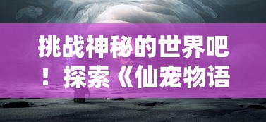 挑战神秘的世界吧！探索《仙宠物语精灵宝可梦》里奇妙生物的进化之路和深度战略竞技玩法