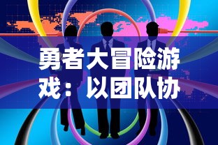 勇者大冒险游戏：以团队协作与策略规划为核心，打造当下顶级冒险游戏体验