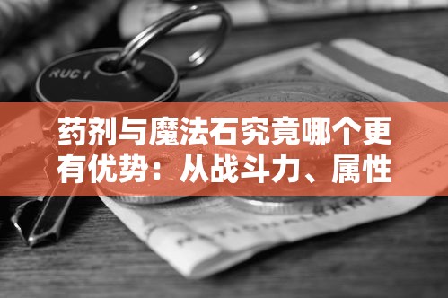 药剂与魔法石究竟哪个更有优势：从战斗力、属性提升和玩家体验三方面进行深入比较