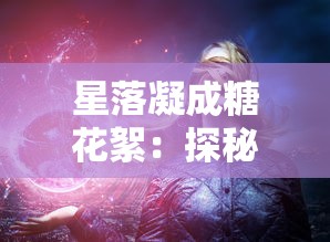 星落凝成糖花絮：探秘夜空中甜蜜的神秘魅力与人类对宇宙深度理解的演变