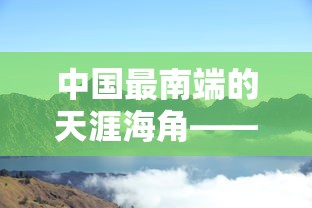 中国最南端的天涯海角——探索海南三亚这座充满热带风情的旅游胜地