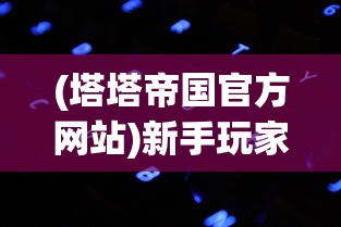 (塔塔帝国官方网站)新手玩家必看：详解塔塔帝国攻略，让你在游戏世界中少走弯路