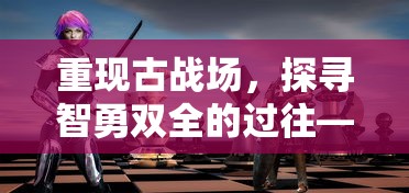 重现古战场，探寻智勇双全的过往——《三国志幻想战记》：英雄立身处世之道揭秘