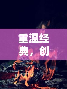 重温经典，创新体验：《热血传说之复古英雄版》带你走进别样的冒险世界