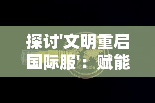 探讨'文明重启国际服'：赋能全球文化交流，重新定义国际合作前景