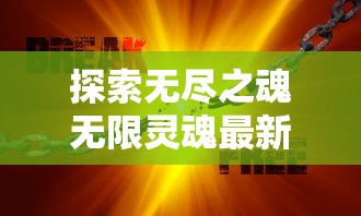 探索无尽之魂无限灵魂最新版：重塑神秘世界，释放无限力量，体验超凡冒险的全新挑战