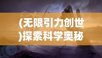 (无限引力创世)探索科学奥秘：无限引力概念的深度解析与现实世界的影响