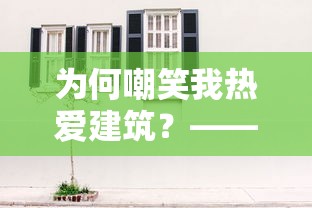 为何嘲笑我热爱建筑？——亲述我爱盖房子怎么了的个人经历与深入理解