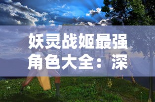 妖灵战姬最强角色大全：深度解析每个角色的实力与战斗技能，揭秘谁是真正的无敌存在