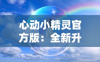 心动小精灵官方版：全新升级带你探索神秘精灵世界，体验前所未有的魔法冒险之旅