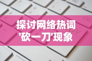 探讨网络热词'砍一刀'现象：网络买卖真的会因为砍价而诚信破裂吗？