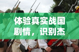 体验真实战国剧情，识别杰出名将，起凡名将录手游揭秘历史战役背后的英雄智谋