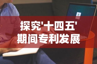 探究'十四五'期间专利发展灠塔计划：重点关注知识产权保护及推动国内创新体系建设