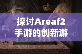 探讨Areaf2手游的创新游戏设计与玩家体验感受：挑战传统游戏疆界的新一代移动游戏