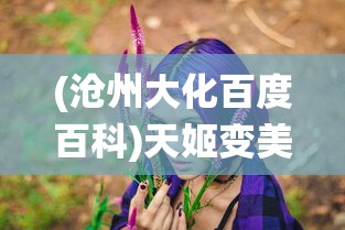 (沧州大化百度百科)天姬变美女灵狐：神秘东方仙境萌生的浪漫爱情传奇