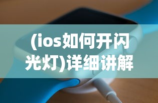 (ios如何开闪光灯)详细讲解：如何在不同场景下成功开启苹果手机的闪光灯功能