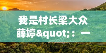 我是村长梁大众薛婷"：一位女性村长如何运用科技推动乡村振兴的深度探讨