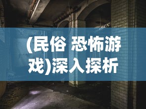 (民俗 恐怖游戏)深入探析国产民俗恐怖游戏戏怨：文化元素融合与恐怖气氛营造