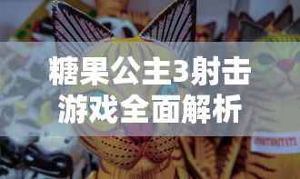 糖果公主3射击游戏全面解析：从基础技巧到战略布局，带你实现酣畅淋漓的射击体验