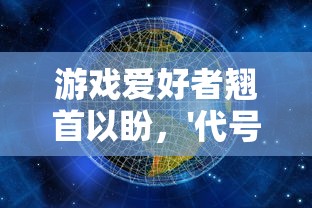 游戏爱好者翘首以盼，'代号世界'何时上线？—探讨新游戏的发布时间与影响因素