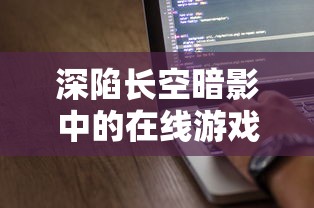 深陷长空暗影中的在线游戏：探讨网络问题导致用户体验下滑，无法正常游玩的现象及解决对策