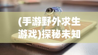 (手游野外求生游戏)探秘未知：用手机版的野外求生游戏，开启随时随地的生存挑战