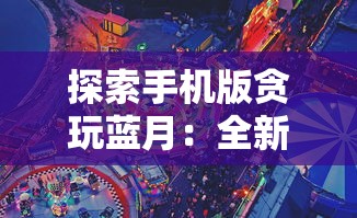 探索手机版贪玩蓝月：全新界面设计与功能优化带来超凡游戏体验