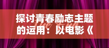 探讨青春励志主题的运用：以电影《燃烧吧，火焰》及其对现代青少年心灵塑造的影响为例