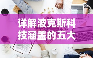 详解波克斯科技涵盖的五大类型游戏：从动作冒险到策略挑战全方位探索