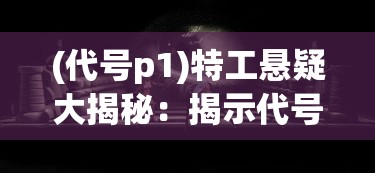 (代号p1)特工悬疑大揭秘：揭示代号Viper背后的惊人秘密与身份真相