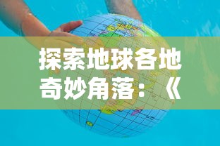 探索地球各地奇妙角落:《球球环游世界中文版》玩家亲身旅行体验分享 探索地球各地奇妙角落:《球球环游世界中文版》玩家亲身旅行体验分享