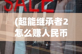 (超能继承者2怎么赚人民币)探究各大购物平台：超能继承者2最低折扣在哪？购买指南详解