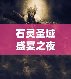 石灵圣域盛宴之夜：融合元素魔法与美食的独特魅力，深度解读经典美食盛会配方